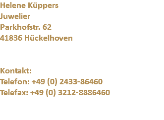 Helene Küppers
Juwelier
Parkhofstr. 62
41836 Hückelhoven Kontakt: Telefon: +49 (0) 2433-86460 Telefax: +49 (0) 3212-8886460 
